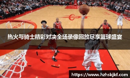 热火与骑士精彩对决全场录像回放尽享篮球盛宴
