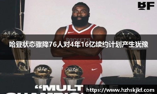 哈登状态骤降76人对4年16亿续约计划产生犹豫