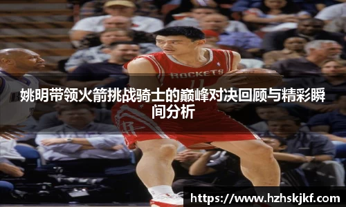 姚明带领火箭挑战骑士的巅峰对决回顾与精彩瞬间分析