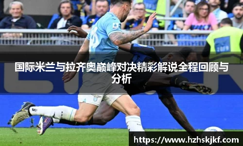 国际米兰与拉齐奥巅峰对决精彩解说全程回顾与分析