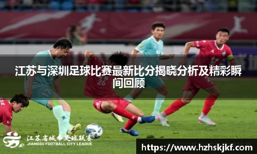 江苏与深圳足球比赛最新比分揭晓分析及精彩瞬间回顾