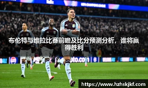 布伦特与维拉比赛前瞻及比分预测分析，谁将赢得胜利