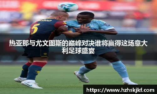 热亚那与尤文图斯的巅峰对决谁将赢得这场意大利足球盛宴