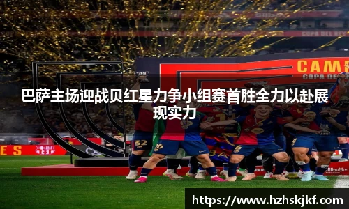 巴萨主场迎战贝红星力争小组赛首胜全力以赴展现实力