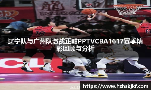 辽宁队与广州队激战正酣PPTVCBA1617赛季精彩回顾与分析