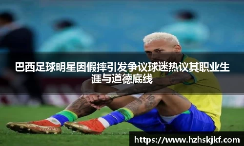 巴西足球明星因假摔引发争议球迷热议其职业生涯与道德底线
